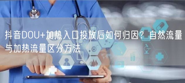 抖音DOU+加热入口投放后如何归因?自然流量与加热流量区分方法
