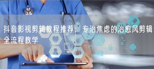 抖音影视剪辑教程推荐:专治焦虑的治愈风剪辑全流程教学