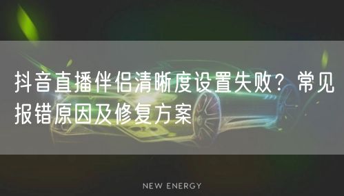 抖音直播伴侣清晰度设置失败？常见报错原因及修复方案