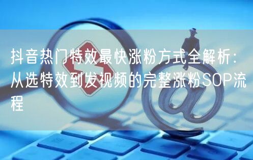 抖音热门特效最快涨粉方式全解析：从选特效到发视频的完整涨粉SOP流程