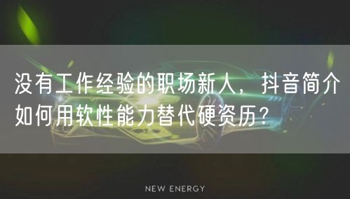 没有工作经验的职场新人，抖音简介如何用软性能力替代硬资历？