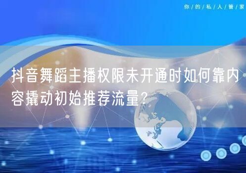 抖音舞蹈主播权限未开通时如何靠内容撬动初始推荐流量?