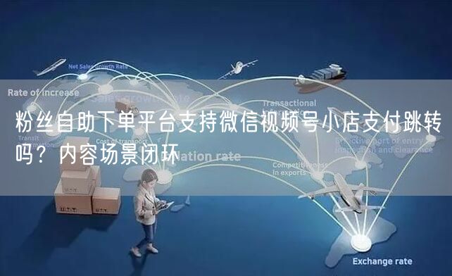 粉丝自助下单平台支持微信视频号小店支付跳转吗?内容场景闭环