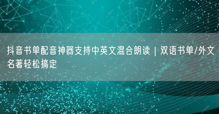 抖音书单配音神器支持中英文混合朗读|双语书单/外文名著轻松搞定