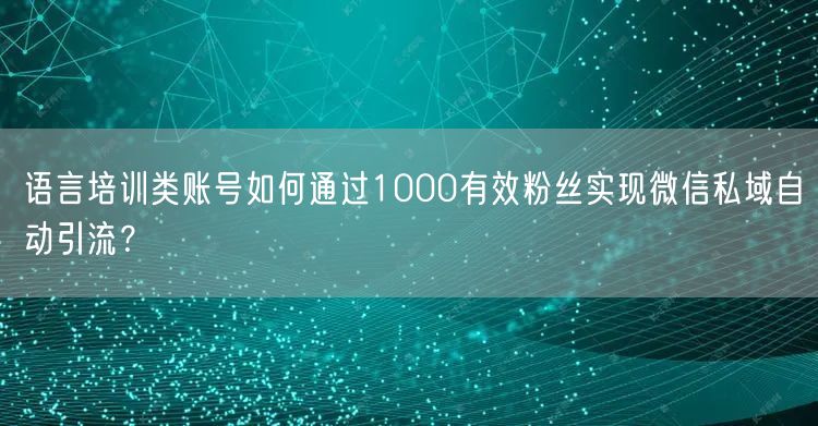 语言培训类账号如何通过1000有效粉丝实现微信私域自动引流?