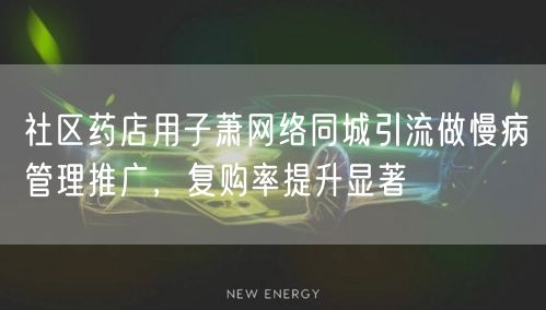 社区药店用子萧网络同城引流做慢病管理推广,复购率提升显著