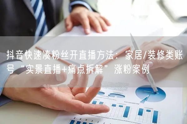 抖音快速凑粉丝开直播方法:家居/装修类账号“实景直播+痛点拆解”涨粉案例