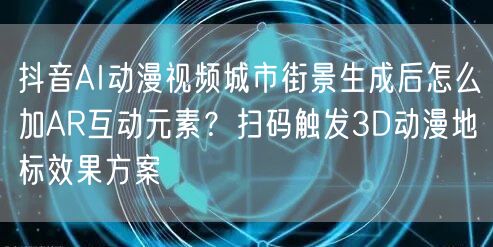 抖音AI动漫视频城市街景生成后怎么加AR互动元素?扫码触发3D动漫地标效果方案