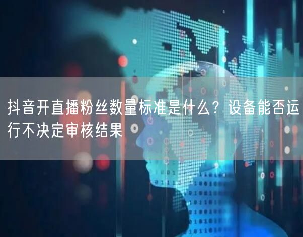 抖音开直播粉丝数量标准是什么?设备能否运行不决定审核结果