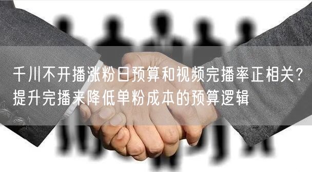 千川不开播涨粉日预算和视频完播率正相关?提升完播来降低单粉成本的预算逻辑