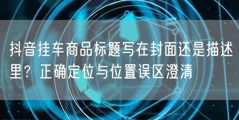 抖音挂车商品标题写在封面还是描述里？正确定位与位置误区澄清