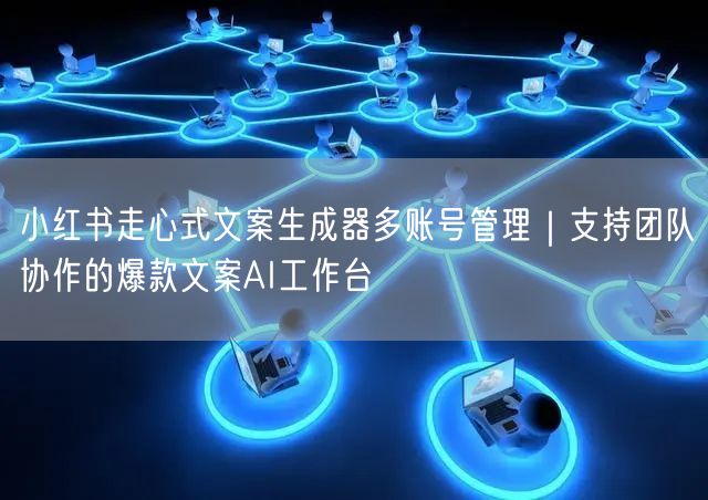 小红书走心式文案生成器多账号管理｜支持团队协作的爆款文案AI工作台