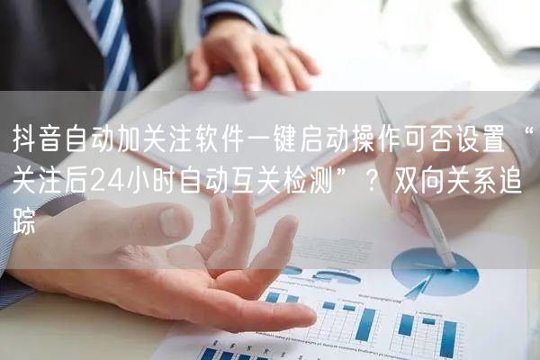 抖音自动加关注软件一键启动操作可否设置“关注后24小时自动互关检测”？双向关系追