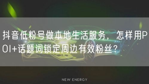 抖音低粉号做本地生活服务,怎样用POI+话题词锁定周边有效粉丝?