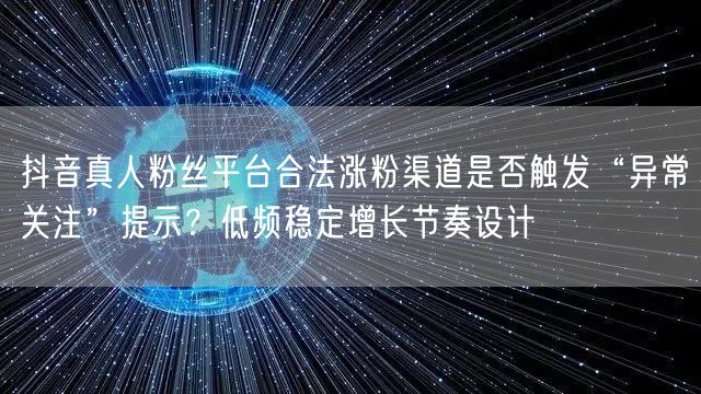抖音真人粉丝平台合法涨粉渠道是否触发“异常关注”提示?低频稳定增长节奏设计