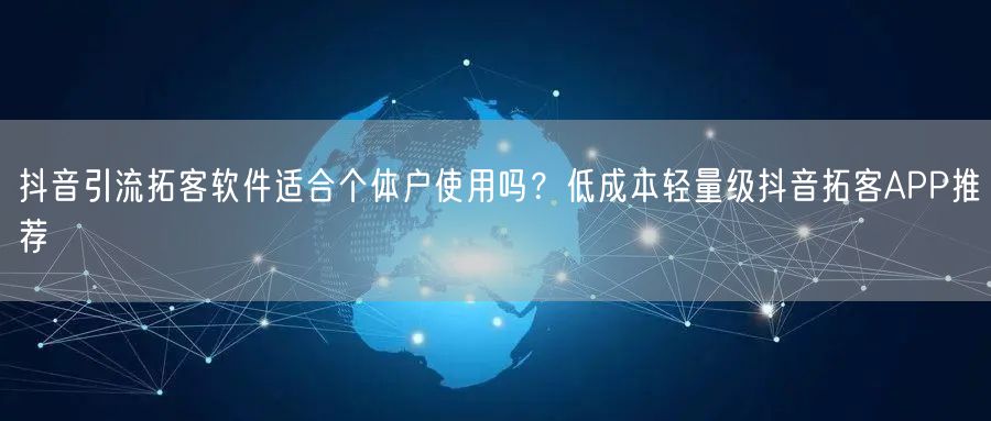 抖音引流拓客软件适合个体户使用吗?低成本轻量级抖音拓客APP推荐