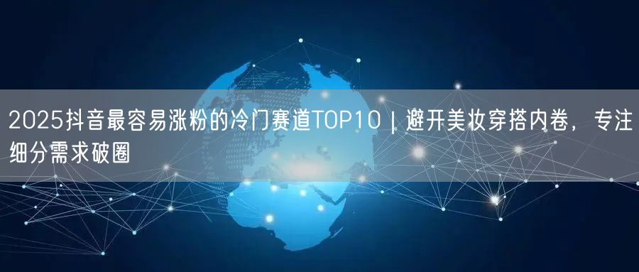 2025抖音最容易涨粉的冷门赛道TOP10|避开美妆穿搭内卷,专注细分需求破圈