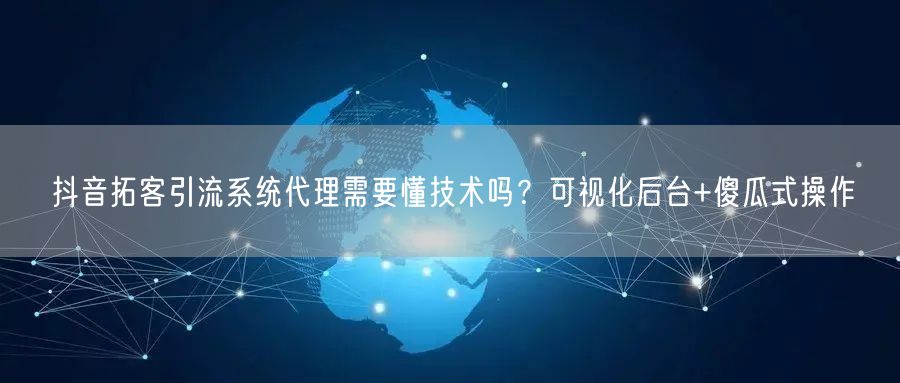 抖音拓客引流系统代理需要懂技术吗?可视化后台+傻瓜式操作