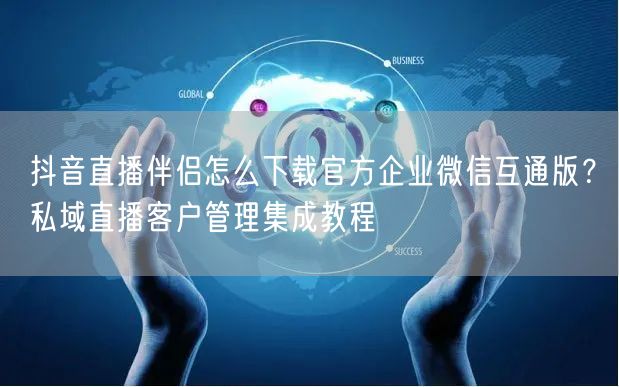 抖音直播伴侣怎么下载官方企业微信互通版？私域直播客户管理集成教程