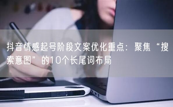 抖音情感起号阶段文案优化重点：聚焦“搜索意图”的10个长尾词布局