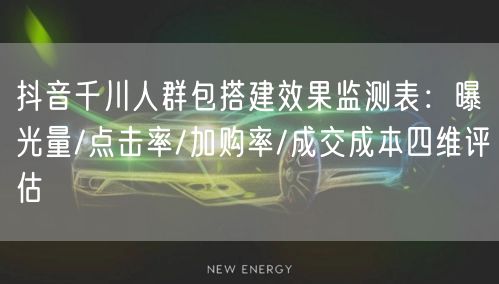 抖音千川人群包搭建效果监测表:曝光量/点击率/加购率/成交成本四维评估