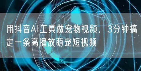 用抖音AI工具做宠物视频,3分钟搞定一条高播放萌宠短视频