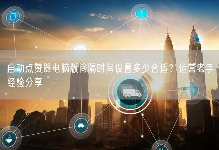 自动点赞器电脑版间隔时间设置多少合适?运营老手经验分享