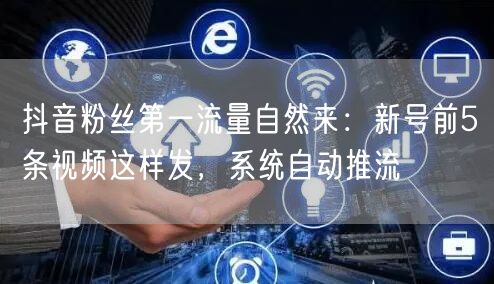 抖音粉丝第一流量自然来:新号前5条视频这样发,系统自动推流