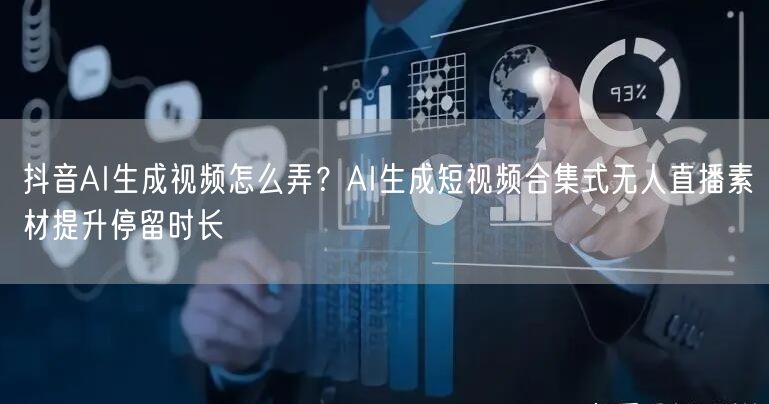 抖音AI生成视频怎么弄?AI生成短视频合集式无人直播素材提升停留时长