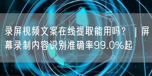 录屏视频文案在线提取能用吗?|屏幕录制内容识别准确率99.0%起