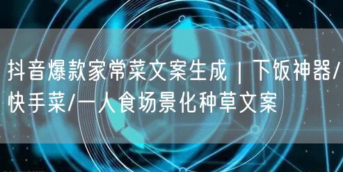 抖音爆款家常菜文案生成|下饭神器/快手菜/一人食场景化种草文案