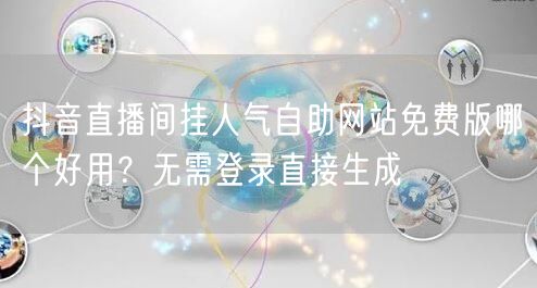 抖音直播间挂人气自助网站免费版哪个好用?无需登录直接生成