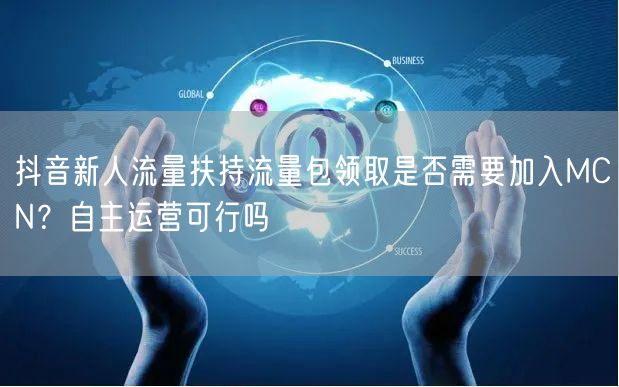 抖音新人流量扶持流量包领取是否需要加入MCN?自主运营可行吗