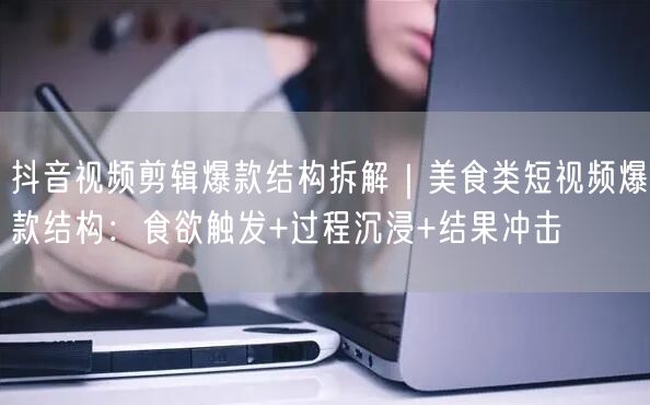 抖音视频剪辑爆款结构拆解|美食类短视频爆款结构:食欲触发+过程沉浸+结果冲击
