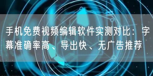 手机免费视频编辑软件实测对比:字幕准确率高、导出快、无广告推荐
