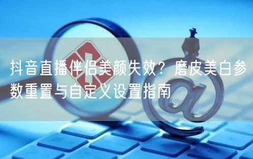 抖音直播伴侣美颜失效?磨皮美白参数重置与自定义设置指南