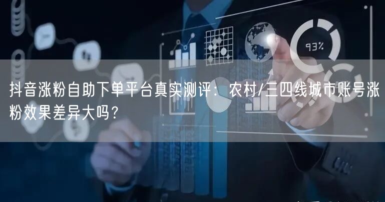 抖音涨粉自助下单平台真实测评:农村/三四线城市账号涨粉效果差异大吗?