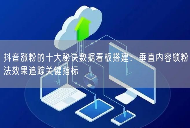 抖音涨粉的十大秘诀数据看板搭建:垂直内容锁粉法效果追踪关键指标