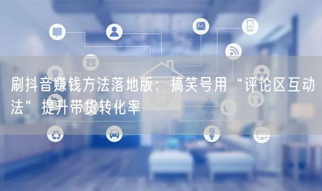 刷抖音赚钱方法落地版:搞笑号用“评论区互动法”提升带货转化率
