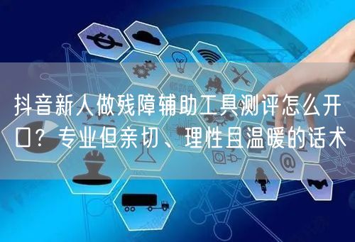 抖音新人做残障辅助工具测评怎么开口?专业但亲切、理性且温暖的话术