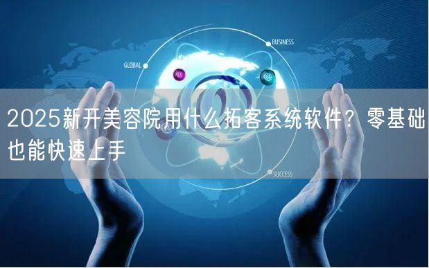 2025新开美容院用什么拓客系统软件?零基础也能快速上手