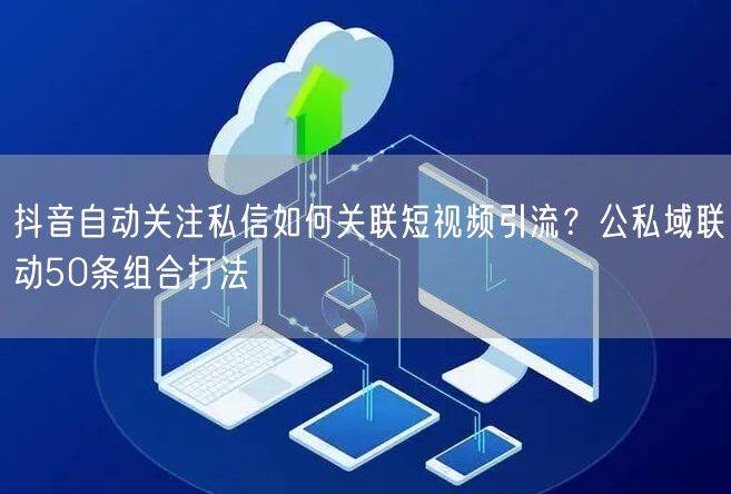 抖音自动关注私信如何关联短视频引流?公私域联动50条组合打法