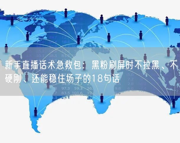 新手直播话术急救包:黑粉刷屏时不拉黑、不硬刚、还能稳住场子的18句话