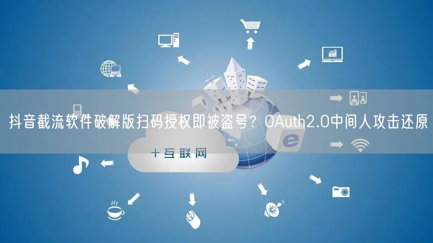 抖音截流软件破解版扫码授权即被盗号?OAuth2.0中间人攻击还原