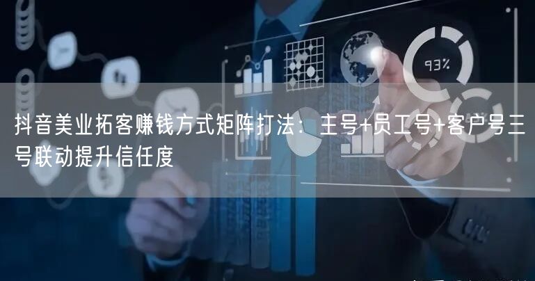 抖音美业拓客赚钱方式矩阵打法:主号+员工号+客户号三号联动提升信任度