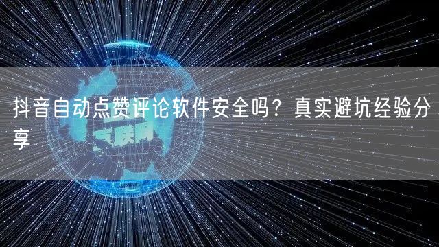 抖音自动点赞评论软件安全吗?真实避坑经验分享