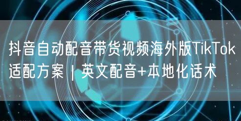 抖音自动配音带货视频海外版TikTok适配方案|英文配音+本地化话术