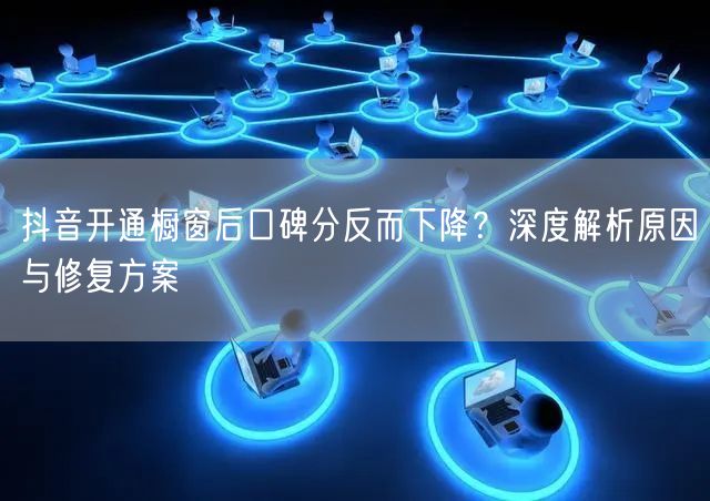 抖音开通橱窗后口碑分反而下降?深度解析原因与修复方案