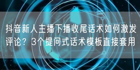 抖音新人主播下播收尾话术如何激发评论?3个提问式话术模板直接套用