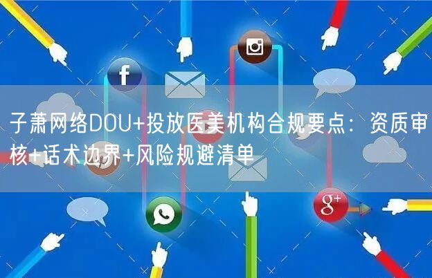 子萧网络DOU+投放医美机构合规要点:资质审核+话术边界+风险规避清单